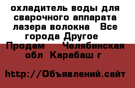 охладитель воды для сварочного аппарата лазера волокна - Все города Другое » Продам   . Челябинская обл.,Карабаш г.